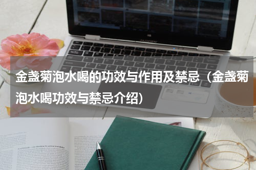 金盏菊泡水喝的功效与作用及禁忌（金盏菊泡水喝功效与禁忌介绍）