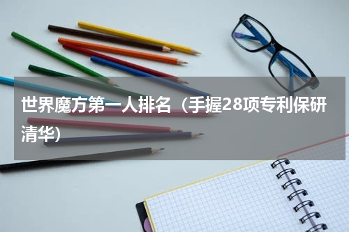 世界魔方第一人排名（手握28项专利保研清华）