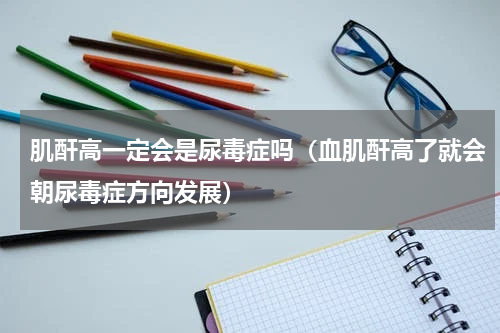 肌酐高一定会是尿毒症吗（血肌酐高了就会朝尿毒症方向发展）