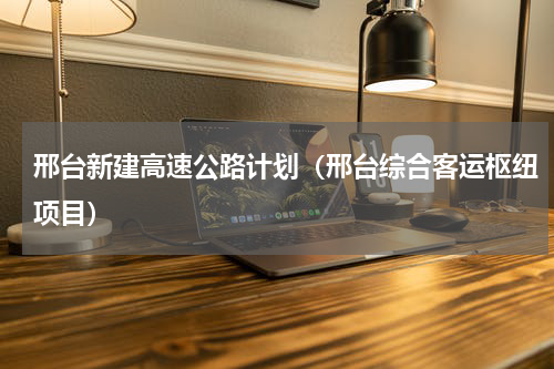 邢台新建高速公路计划（邢台综合客运枢纽项目）