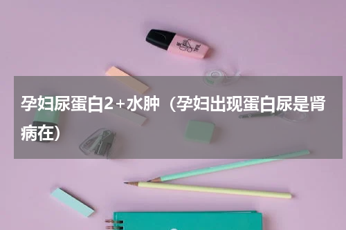 孕妇尿蛋白2+水肿（孕妇出现蛋白尿是肾病在）