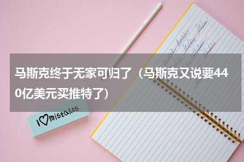 马斯克终于无家可归了（马斯克又说要440亿美元买推特了）