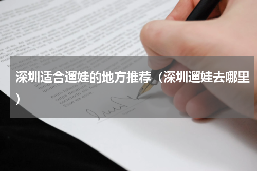 深圳适合遛娃的地方推荐（深圳遛娃去哪里）