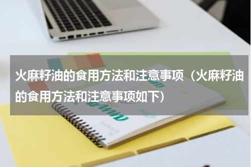 火麻籽油的食用方法和注意事项（火麻籽油的食用方法和注意事项如下）