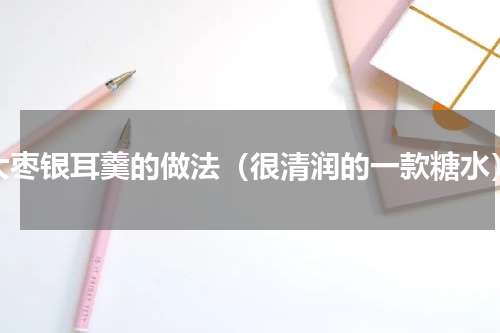 大枣银耳羹的做法（很清润的一款糖水）