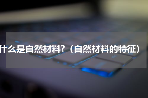 什么是自然材料?（自然材料的特征）