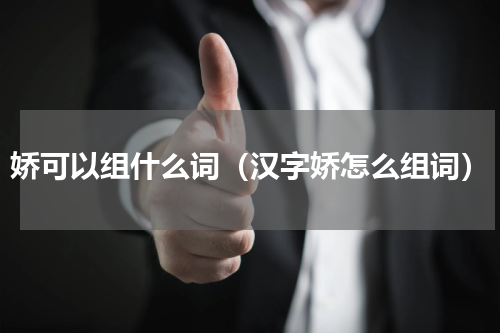 娇可以组什么词（汉字娇怎么组词）