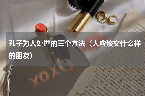 孔子为人处世的三个方法（人应该交什么样的朋友）