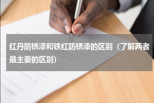 红丹防锈漆和铁红防锈漆的区别（了解两者最主要的区别）