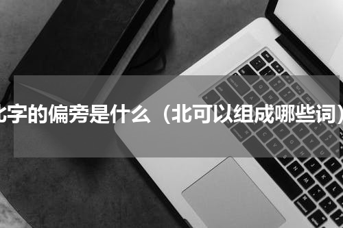 北字的偏旁是什么（北可以组成哪些词）