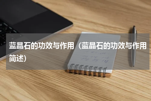 蓝晶石的功效与作用（蓝晶石的功效与作用简述）