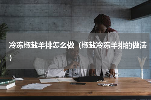 冷冻椒盐羊排怎么做（椒盐冷冻羊排的做法）