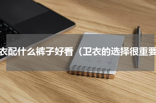 卫衣配什么裤子好看（卫衣的选择很重要）