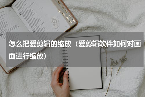 怎么把爱剪辑的缩放（爱剪辑软件如何对画面进行缩放）