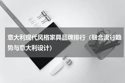 意大利现代风格家具品牌排行（融合流行趋势与意大利设计）
