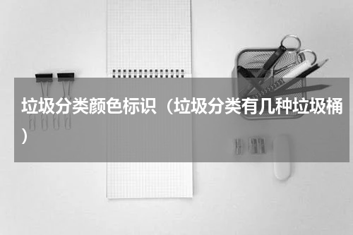 垃圾分类颜色标识（垃圾分类有几种垃圾桶）