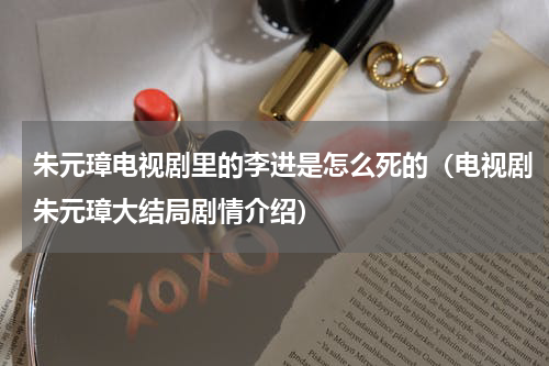 朱元璋电视剧里的李进是怎么死的（电视剧朱元璋大结局剧情介绍）