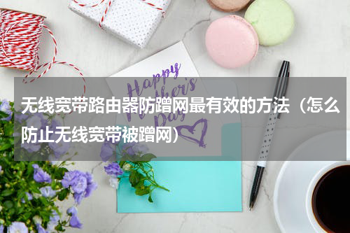 无线宽带路由器防蹭网最有效的方法（怎么防止无线宽带被蹭网）