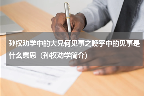 孙权劝学中的大兄何见事之晚乎中的见事是什么意思（孙权劝学简介）