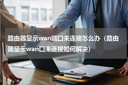 路由器显示wan端口未连接怎么办（路由器显示wan口未连接如何解决）