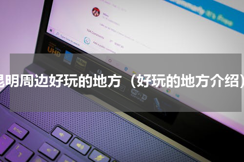 昆明周边好玩的地方（好玩的地方介绍）