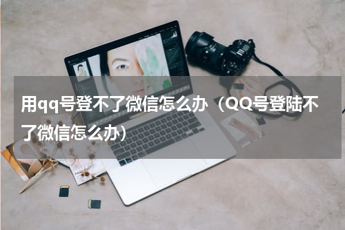 用qq号登不了微信怎么办（QQ号登陆不了微信怎么办）