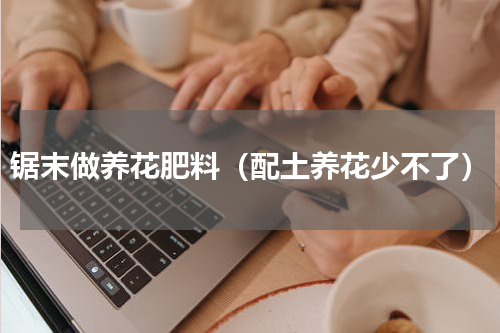 锯末做养花肥料（配土养花少不了）