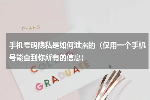 手机号码隐私是如何泄露的（仅用一个手机号能查到你所有的信息）