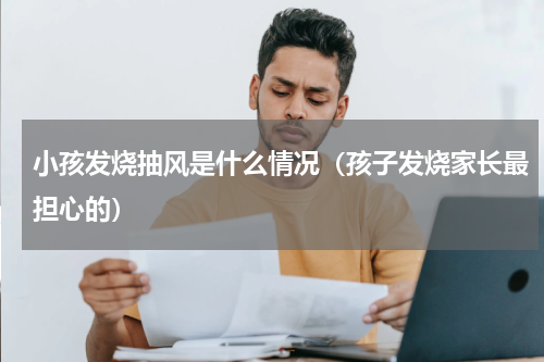 小孩发烧抽风是什么情况（孩子发烧家长最担心的）