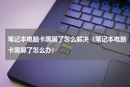 笔记本电脑卡黑屏了怎么解决（笔记本电脑卡黑屏了怎么办）