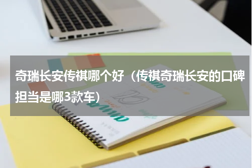 奇瑞长安传祺哪个好（传祺奇瑞长安的口碑担当是哪3款车）