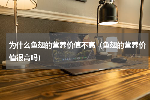 为什么鱼翅的营养价值不高（鱼翅的营养价值很高吗）