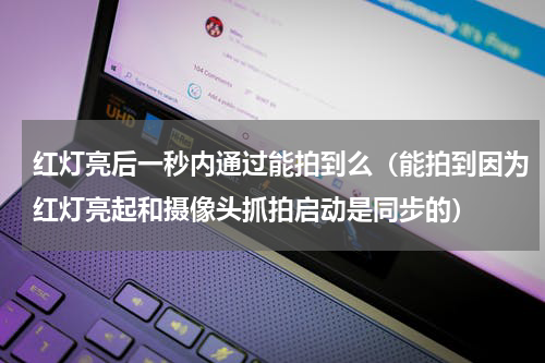 红灯亮后一秒内通过能拍到么（能拍到因为红灯亮起和摄像头抓拍启动是同步的）