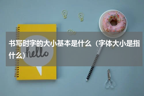 书写时字的大小基本是什么（字体大小是指什么）