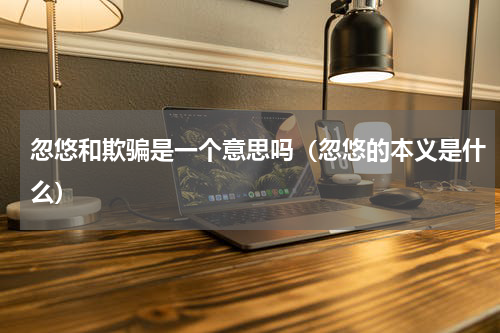 忽悠和欺骗是一个意思吗（忽悠的本义是什么）