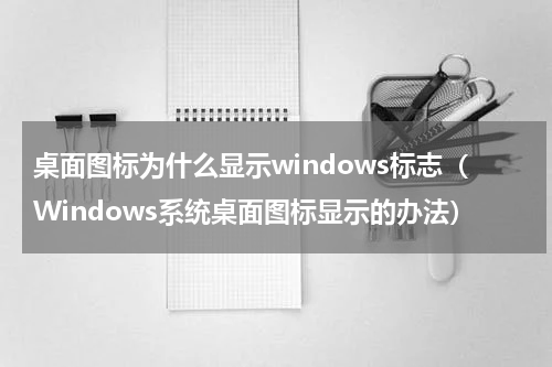 桌面图标为什么显示windows标志（Windows系统桌面图标显示的办法）
