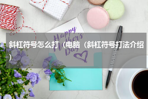 斜杠符号怎么打（电脑（斜杠符号打法介绍）