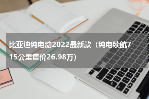 比亚迪纯电动2022最新款（纯电续航715公里售价26.98万）