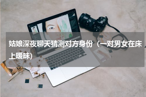 姑娘深夜聊天猜测对方身份（一对男女在床上暧昧）