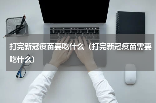 打完新冠疫苗要吃什么（打完新冠疫苗需要吃什么）