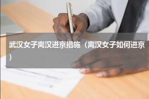 武汉女子离汉进京措施（离汉女子如何进京）