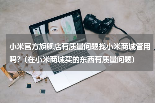 小米官方旗舰店有质量问题找小米商城管用吗?（在小米商城买的东西有质量问题）