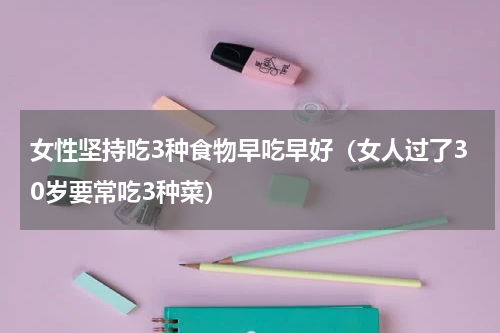 女性坚持吃3种食物早吃早好（女人过了30岁要常吃3种菜）