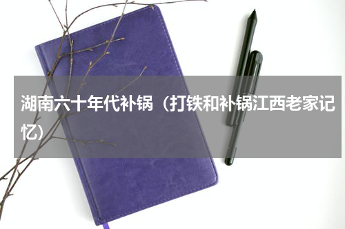 湖南六十年代补锅（打铁和补锅江西老家记忆）