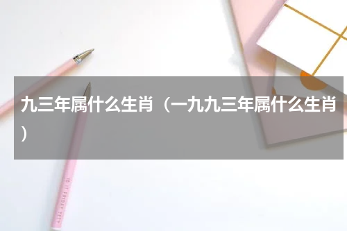 九三年属什么生肖（一九九三年属什么生肖）