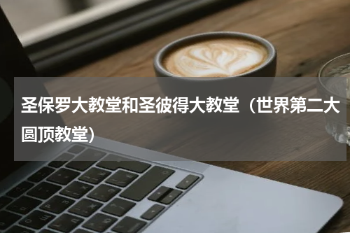 圣保罗大教堂和圣彼得大教堂（世界第二大圆顶教堂）