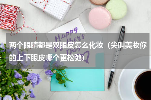 两个眼睛都是双眼皮怎么化妆（尖叫美妆你的上下眼皮哪个更松弛）