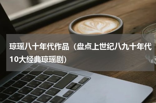 琼瑶八十年代作品（盘点上世纪八九十年代10大经典琼瑶剧）