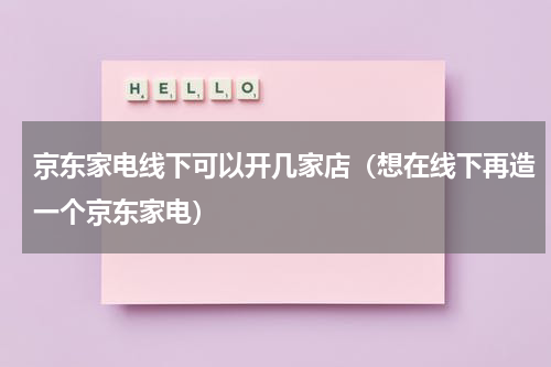 京东家电线下可以开几家店（想在线下再造一个京东家电）