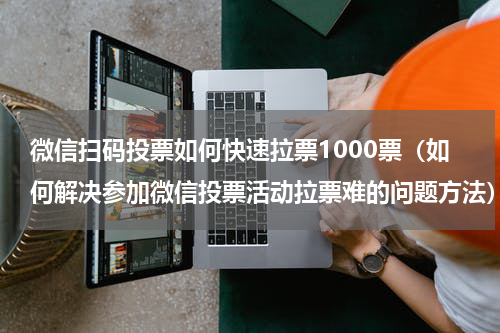 微信扫码投票如何快速拉票1000票（如何解决参加微信投票活动拉票难的问题方法）